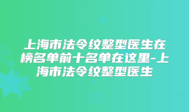 上海市法令纹整型医生在榜名单前十名单在这里-上海市法令纹整型医生