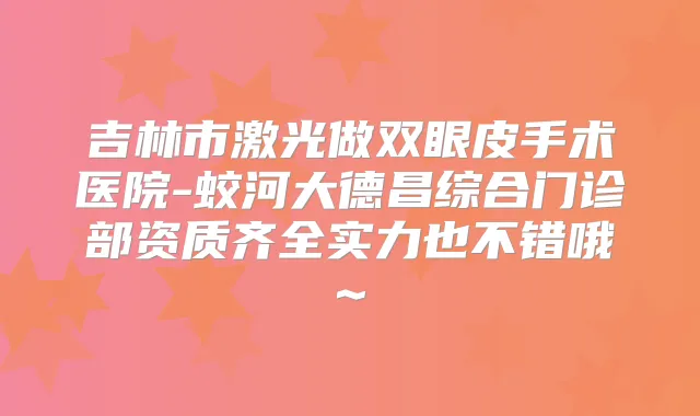 吉林市激光做双眼皮手术医院-蛟河大德昌综合门诊部资质齐全实力也不错哦~