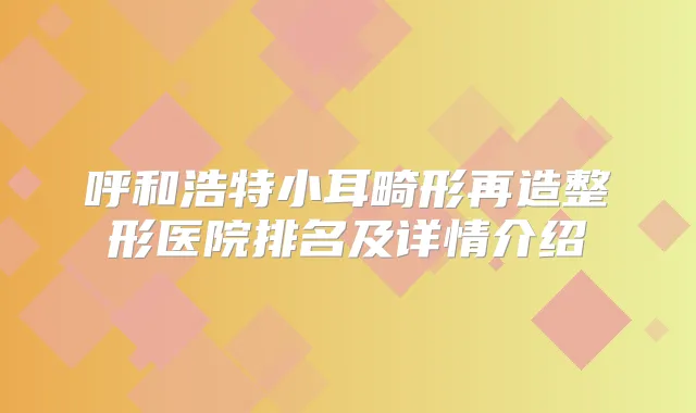 呼和浩特小耳畸形再造整形医院排名及详情介绍