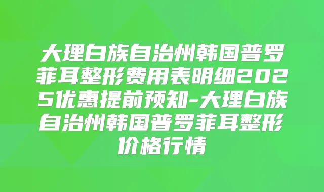 大理白族自治州韩国普罗菲耳整形费用表明细2025优惠提前预知-大理白族自治州韩国普罗菲耳整形价格行情