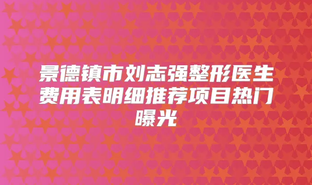 景德镇市刘志强整形医生费用表明细推荐项目热门曝光