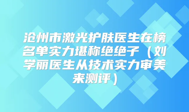 沧州市激光护肤医生在榜名单实力堪称绝绝子（刘学丽医生从技术实力审美来测评）