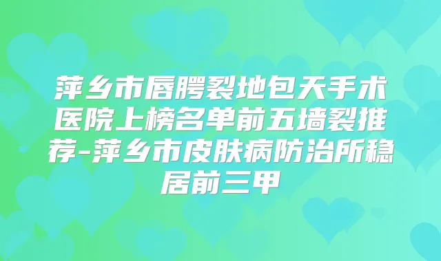 萍乡市唇腭裂地包天手术医院上榜名单前五墙裂推荐-萍乡市皮肤病防治所稳居前三甲