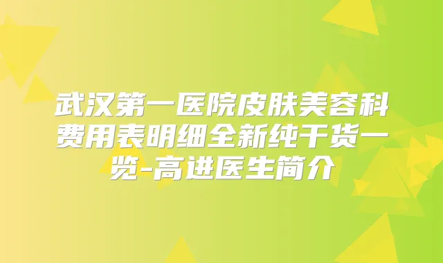 武汉第一医院皮肤美容科费用表明细全新纯干货一览-高进医生简介