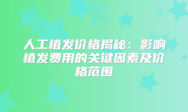 人工植发价格揭秘：影响植发费用的关键因素及价格范围