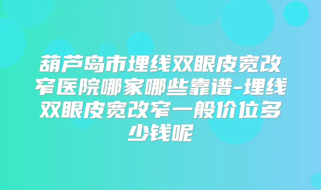 葫芦岛市埋线双眼皮宽改窄医院哪家哪些靠谱-埋线双眼皮宽改窄一般价位多少钱呢