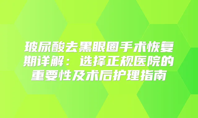 玻尿酸去黑眼圈手术恢复期详解：选择正规医院的重要性及术后护理指南
