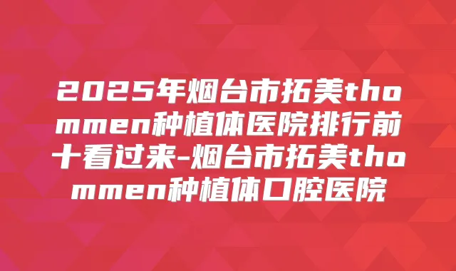 2025年烟台市拓美thommen种植体医院排行前十看过来-烟台市拓美thommen种植体口腔医院