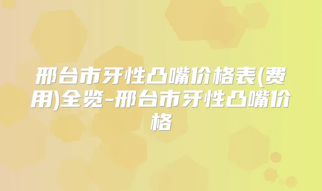 邢台市牙性凸嘴价格表(费用)全览-邢台市牙性凸嘴价格