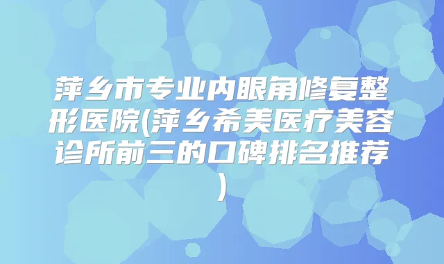 萍乡市专业内眼角修复整形医院(萍乡希美医疗美容诊所前三的口碑排名推荐)