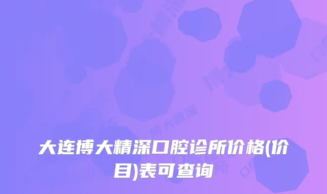 大连博大精深口腔诊所价格(价目)表可查询