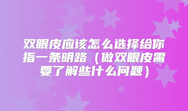 双眼皮应该怎么选择给你指一条明路（做双眼皮需要了解些什么问题）