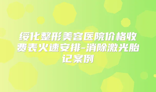 绥化整形美容医院价格收费表火速安排-消除激光胎记案例