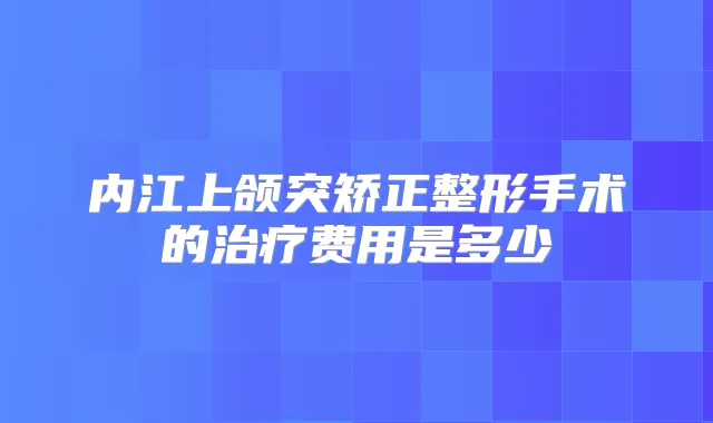 内江上颌突矫正整形手术的费用是多少