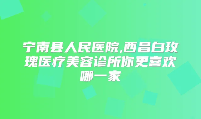 宁南县人民医院,西昌白玫瑰医疗美容诊所你更喜欢哪一家
