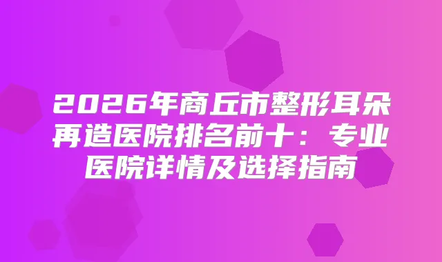 2026年商丘市整形耳朵再造医院排名前十：专业医院详情及选择指南