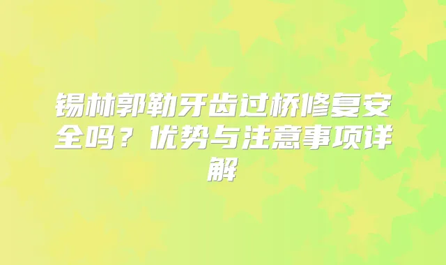 锡林郭勒牙齿过桥修复安全吗?优势与注意事项详解