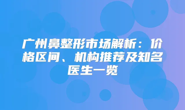 广州鼻整形市场解析:价格区间、机构推荐及知名医生一览