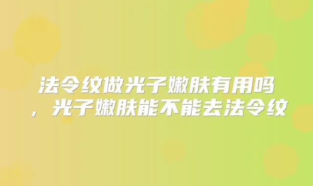 法令纹做光子嫩肤有用吗，光子嫩肤能不能去法令纹