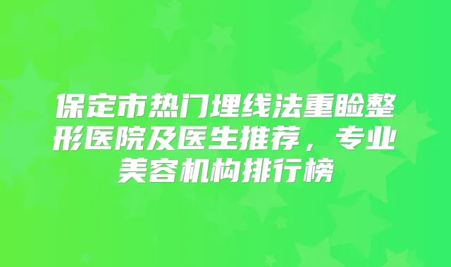 保定市热门埋线法重睑整形医院及医生推荐，专业美容机构排行榜