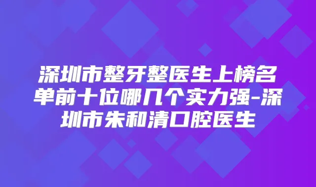 深圳市整牙整医生上榜名单前十位哪几个实力强-深圳市朱和清口腔医生