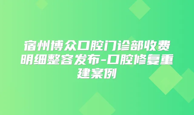 宿州博众口腔门诊部收费明细整容发布-口腔修复重建案例