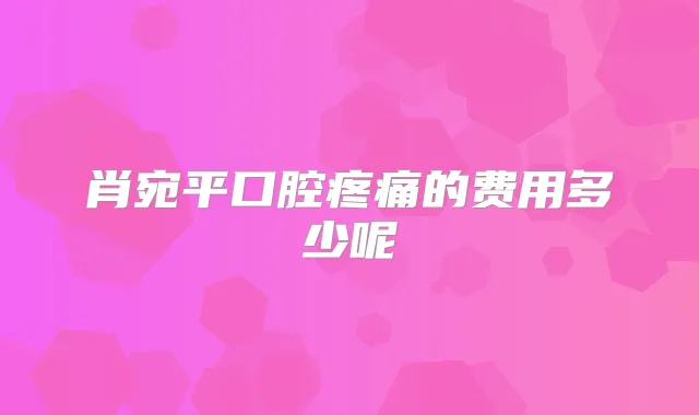 肖宛平口腔疼痛的费用多少呢