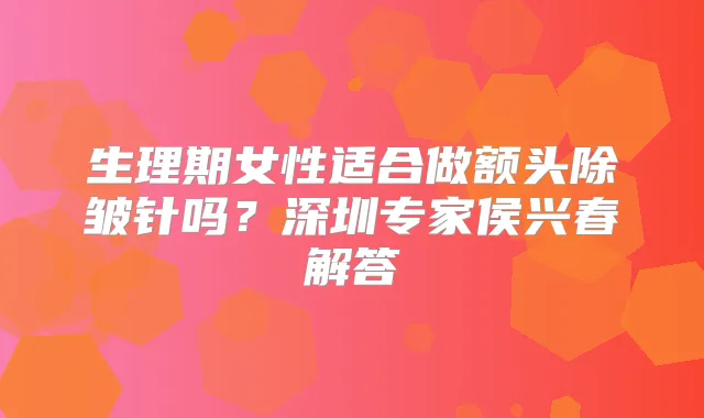 生理期女性适合做额头除皱针吗？深圳专家侯兴春解答