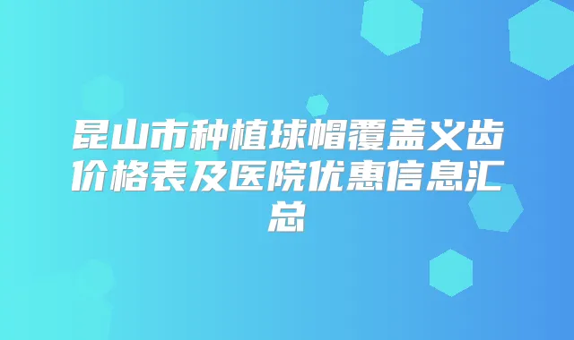 昆山市种植球帽覆盖义齿价格表及医院优惠信息汇总