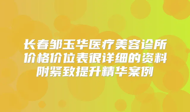 长春邹玉华医疗美容诊所价格价位表很详细的资料附紧致提升精华案例