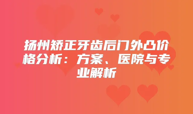 扬州矫正牙齿后门外凸价格分析：方案、医院与专业解析