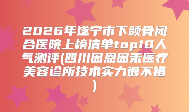2026年遂宁市下颌骨闭合医院上榜清单top10人气测评(四川因恩因禾医疗美容诊所技术实力很不错)