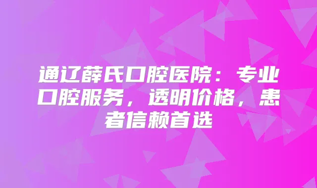 通辽薛氏口腔医院：专业口腔服务，透明价格，患者信赖首选