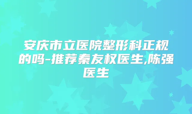 安庆市立医院整形科正规的吗-推荐秦友权医生,陈强医生