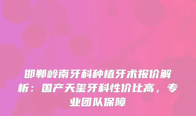 邯郸岭南牙科种植牙术报价解析：国产天玺牙科性价比高，专业团队保障