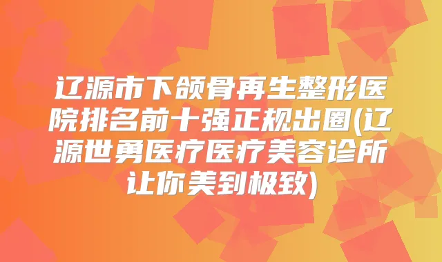 辽源市下颌骨再生整形医院排名前十强正规出圈(辽源世勇医疗医疗美容诊所让你美到)