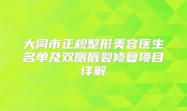 大同市正规整形美容医生名单及双侧唇裂修复项目详解