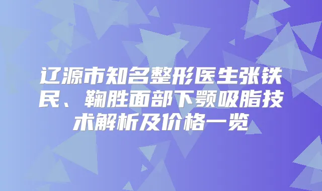 辽源市知名整形医生张铁民、鞠胜面部下颚吸脂技术解析及价格一览
