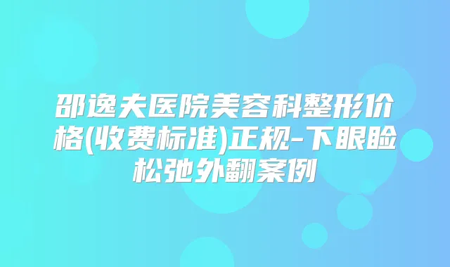 邵逸夫医院美容科整形价格(收费标准)正规-下眼睑松弛外翻案例