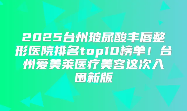 2025台州玻尿酸丰唇整形医院排名top10榜单！台州爱美莱医疗美容这次入围新版