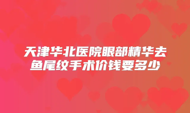 天津华北医院眼部精华去鱼尾纹手术价钱要多少