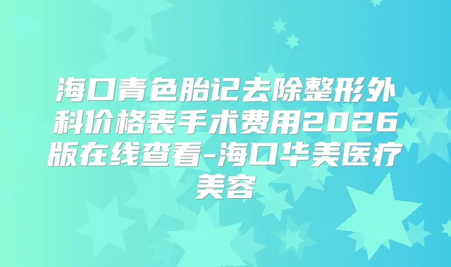 海口青色胎记去除整形外科价格表手术费用2026版在线查看-海口华美医疗美容