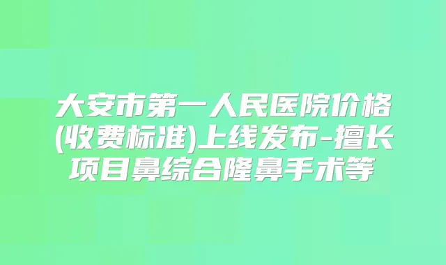 大安市第一人民医院价格(收费标准)上线发布-擅长项目鼻综合隆鼻手术等