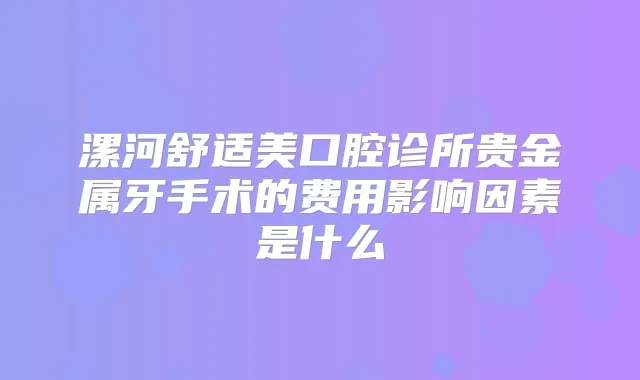漯河舒适美口腔诊所贵金属牙手术的费用影响因素是什么