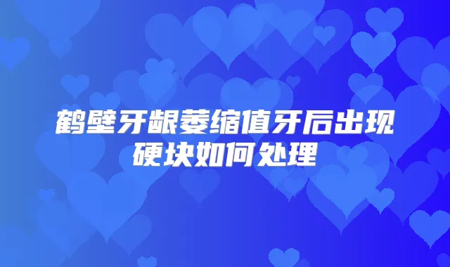 鹤壁牙龈萎缩值牙后出现硬块如何处理