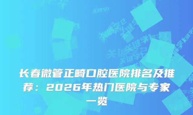 长春微管正畸口腔医院排名及推荐：2026年热门医院与专家一览