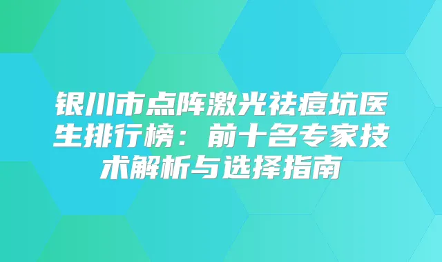 银川市点阵激光祛痘坑医生排行榜：前十名专家技术解析与选择指南