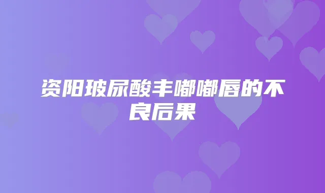 资阳玻尿酸丰嘟嘟唇的不良后果