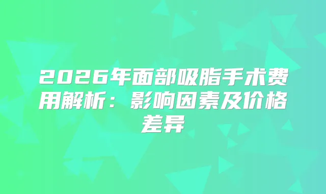 2026年面部吸脂手术费用解析：影响因素及价格差异