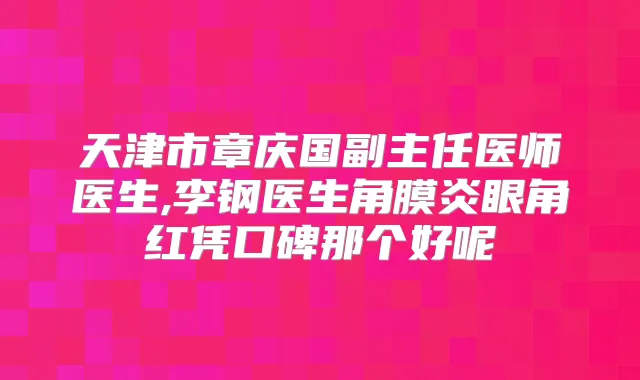 天津市章庆国副主任医师医生,李钢医生角膜炎眼角红凭口碑那个好呢
